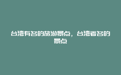 台湾有名的旅游景点，台湾著名的景点