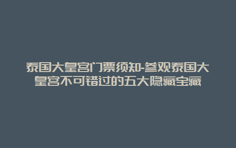 泰国大皇宫门票须知-参观泰国大皇宫不可错过的五大隐藏宝藏