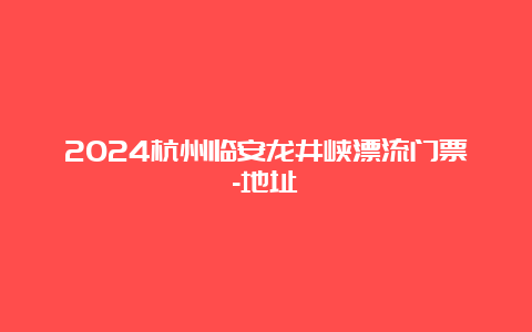 2024杭州临安龙井峡漂流门票-地址