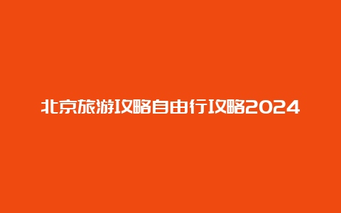 北京旅游攻略自由行攻略2024