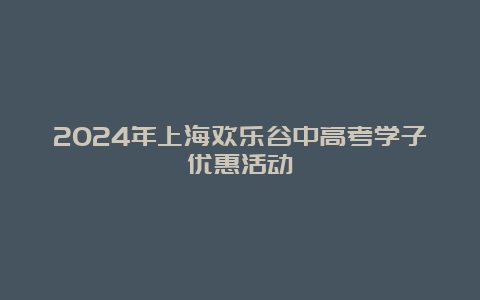 2024年上海欢乐谷中高考学子优惠活动