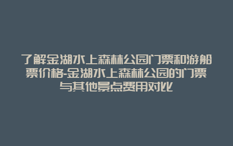 了解金湖水上森林公园门票和游船票价格-金湖水上森林公园的门票与其他景点费用对比