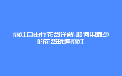 丽江自由行花费详解-如何用最少的花费玩遍丽江