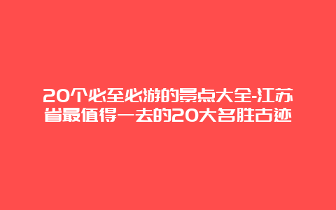 20个必至必游的景点大全-江苏省最值得一去的20大名胜古迹