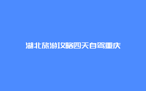 湖北旅游攻略四天自驾重庆