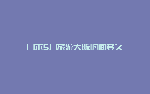 日本5月旅游大阪时间多久