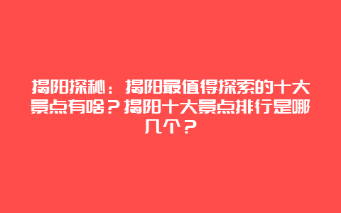 揭阳探秘：揭阳最值得探索的十大景点有啥？揭阳十大景点排行是哪几个？