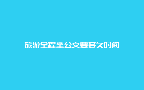 旅游全程坐公交要多久时间