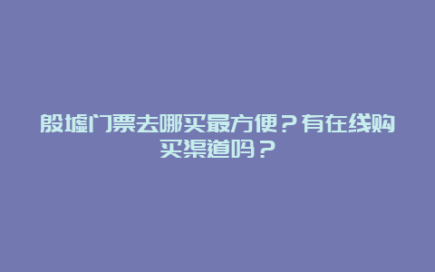 殷墟门票去哪买最方便？有在线购买渠道吗？