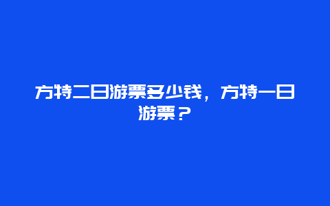 方特二日游票多少钱，方特一日游票？