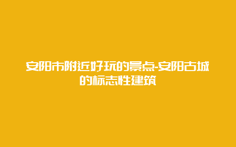 安阳市附近好玩的景点-安阳古城的标志性建筑