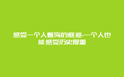 感受一个人看海的惬意-一个人也能感受历史厚重