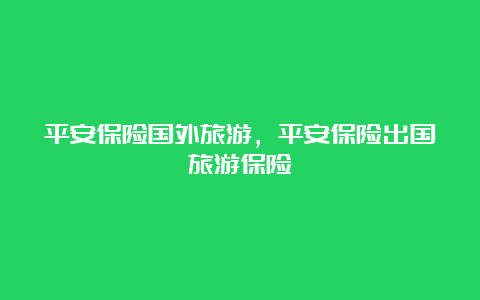 平安保险国外旅游，平安保险出国旅游保险