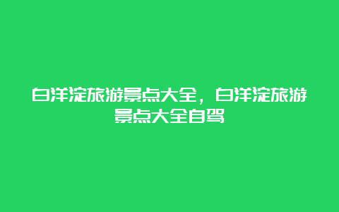 白洋淀旅游景点大全，白洋淀旅游景点大全自驾