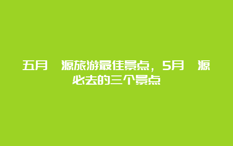 五月婺源旅游最佳景点，5月婺源必去的三个景点