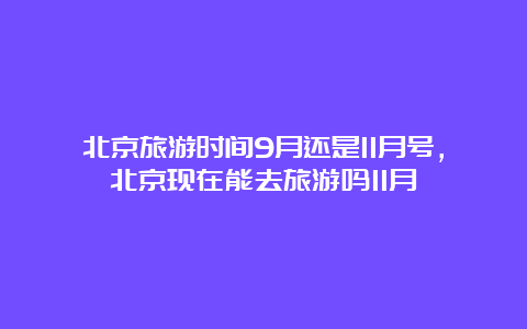 北京旅游时间9月还是11月号，北京现在能去旅游吗11月