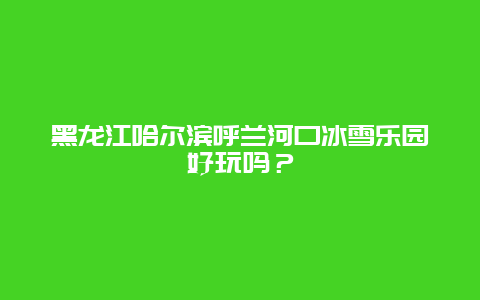 黑龙江哈尔滨呼兰河口冰雪乐园好玩吗？