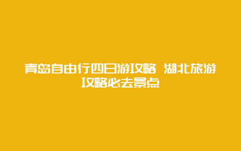 青岛自由行四日游攻略 湖北旅游攻略必去景点