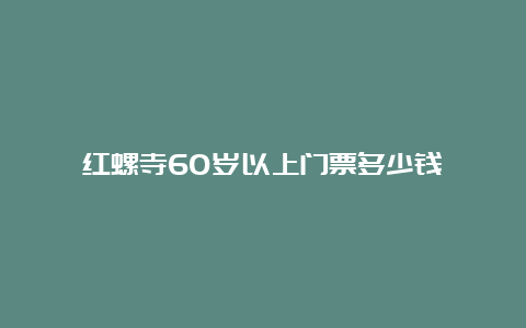 红螺寺60岁以上门票多少钱