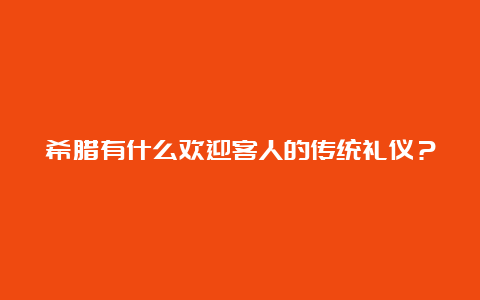 希腊有什么欢迎客人的传统礼仪？