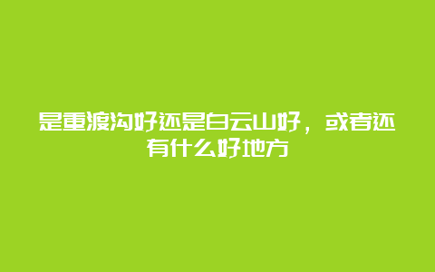 是重渡沟好还是白云山好，或者还有什么好地方