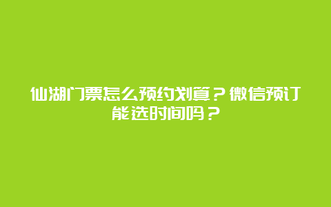 仙湖门票怎么预约划算？微信预订能选时间吗？