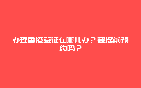 办理香港签证在哪儿办？要提前预约吗？