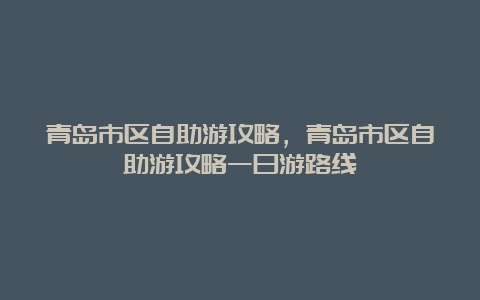 青岛市区自助游攻略，青岛市区自助游攻略一日游路线