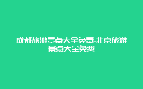 成都旅游景点大全免费-北京旅游景点大全免费