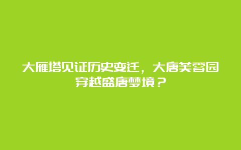 大雁塔见证历史变迁，大唐芙蓉园穿越盛唐梦境？