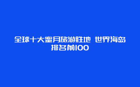 全球十大蜜月旅游胜地 世界海岛排名前100