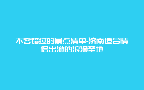 不容错过的景点清单-济南适合情侣出游的浪漫圣地