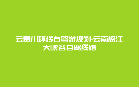 云贵川环线自驾游规划-云南怒江大峡谷自驾线路