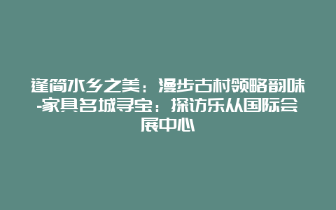 逢简水乡之美：漫步古村领略韵味-家具名城寻宝：探访乐从国际会展中心