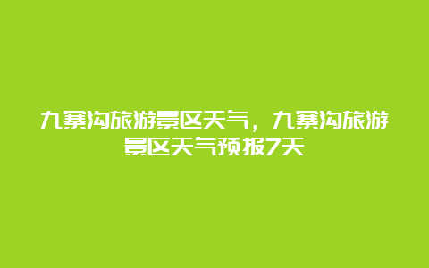 九寨沟旅游景区天气，九寨沟旅游景区天气预报7天