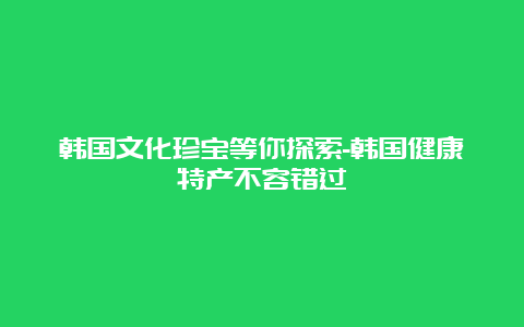 韩国文化珍宝等你探索-韩国健康特产不容错过