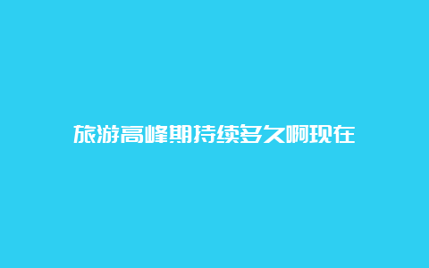 旅游高峰期持续多久啊现在