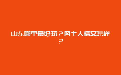 山东哪里最好玩？风土人情又怎样？