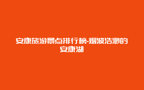 安康旅游景点排行榜-烟波浩渺的安康湖