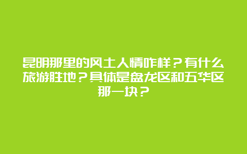 昆明那里的风土人情咋样？有什么旅游胜地？具体是盘龙区和五华区那一块？