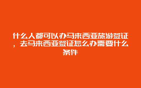 什么人都可以办马来西亚旅游签证，去马来西亚签证怎么办需要什么条件