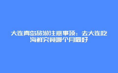 大连青岛旅游注意事项：去大连吃海鲜究竟哪个月最好