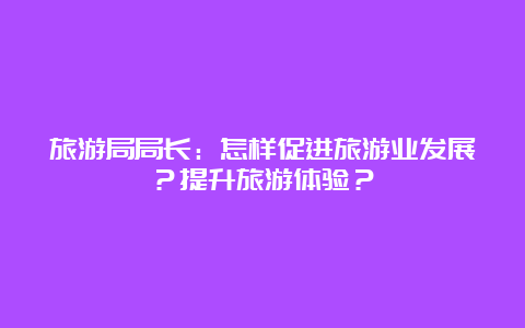 旅游局局长：怎样促进旅游业发展？提升旅游体验？