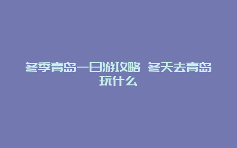 冬季青岛一日游攻略 冬天去青岛玩什么