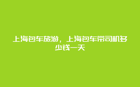 上海包车旅游，上海包车带司机多少钱一天