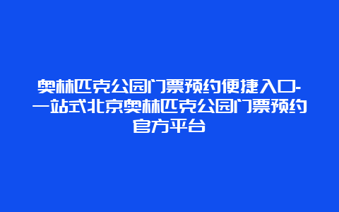 奥林匹克公园门票预约便捷入口-一站式北京奥林匹克公园门票预约官方平台