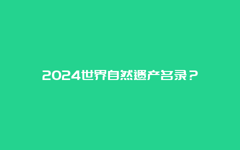 2024世界自然遗产名录？