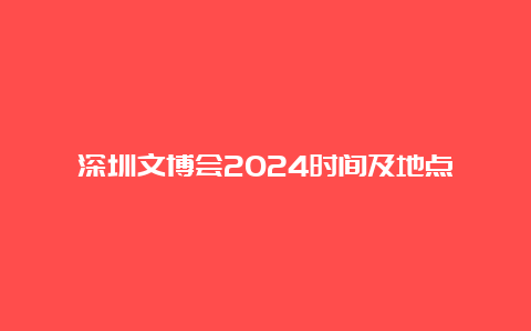 深圳文博会2024时间及地点