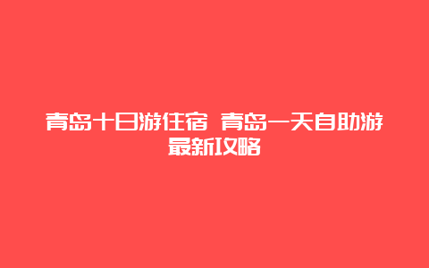 青岛十日游住宿 青岛一天自助游最新攻略