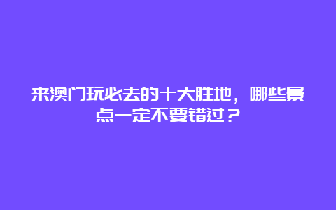 来澳门玩必去的十大胜地，哪些景点一定不要错过？